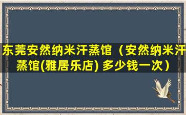 东莞安然纳米汗蒸馆（安然纳米汗蒸馆(雅居乐店) 多少钱一次）